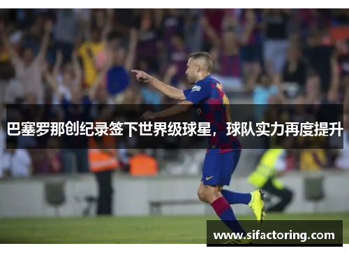 巴塞罗那创纪录签下世界级球星，球队实力再度提升