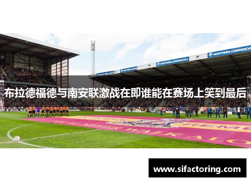 布拉德福德与南安联激战在即谁能在赛场上笑到最后