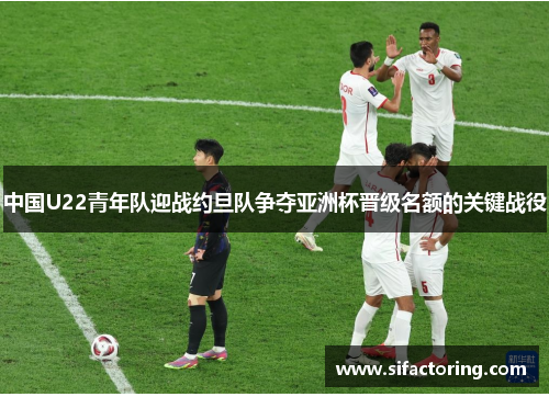 中国U22青年队迎战约旦队争夺亚洲杯晋级名额的关键战役