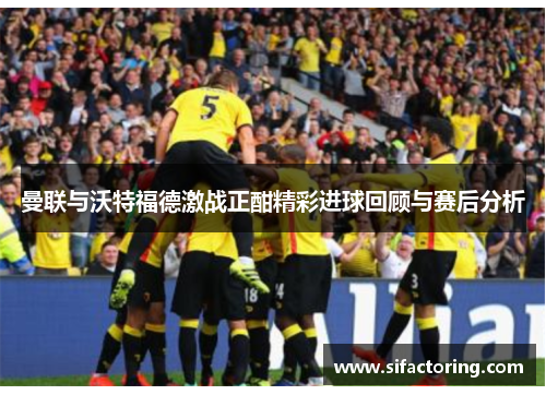 曼联与沃特福德激战正酣精彩进球回顾与赛后分析