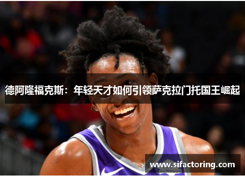 德阿隆福克斯：年轻天才如何引领萨克拉门托国王崛起
