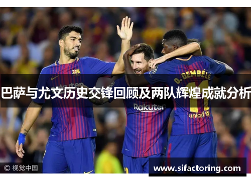 巴萨与尤文历史交锋回顾及两队辉煌成就分析