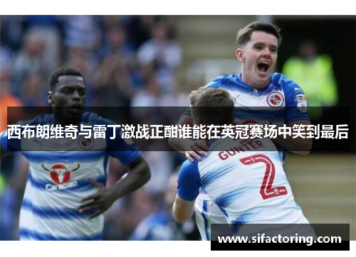 西布朗维奇与雷丁激战正酣谁能在英冠赛场中笑到最后