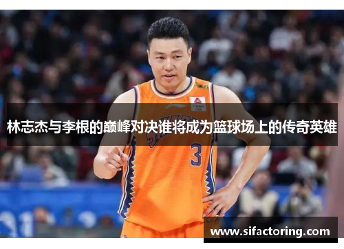 林志杰与李根的巅峰对决谁将成为篮球场上的传奇英雄