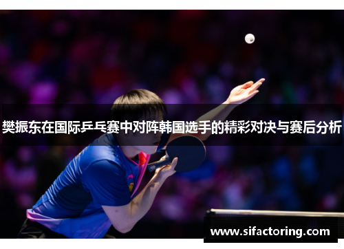 樊振东在国际乒乓赛中对阵韩国选手的精彩对决与赛后分析