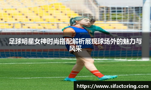 足球明星女神时尚搭配解析展现球场外的魅力与风采